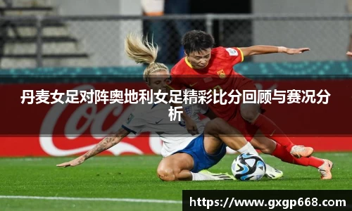 丹麦女足对阵奥地利女足精彩比分回顾与赛况分析