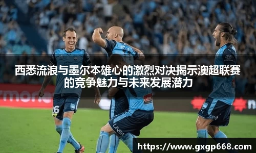 西悉流浪与墨尔本雄心的激烈对决揭示澳超联赛的竞争魅力与未来发展潜力
