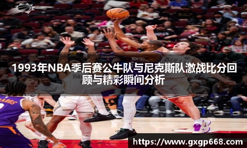 1993年NBA季后赛公牛队与尼克斯队激战比分回顾与精彩瞬间分析