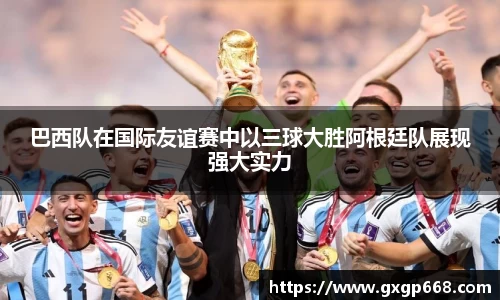 巴西队在国际友谊赛中以三球大胜阿根廷队展现强大实力
